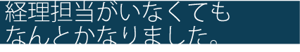 経理担当がいなくてもなんとかなりました。