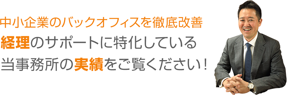 中小企業のバックオフィスを徹底改善 経理のサポートに特化している当事務所の実績をご覧ください！